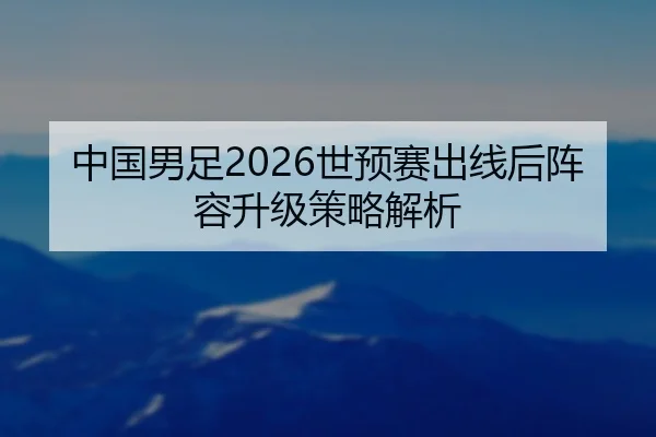 中国男足2026世预赛出线后阵容升级策略解析